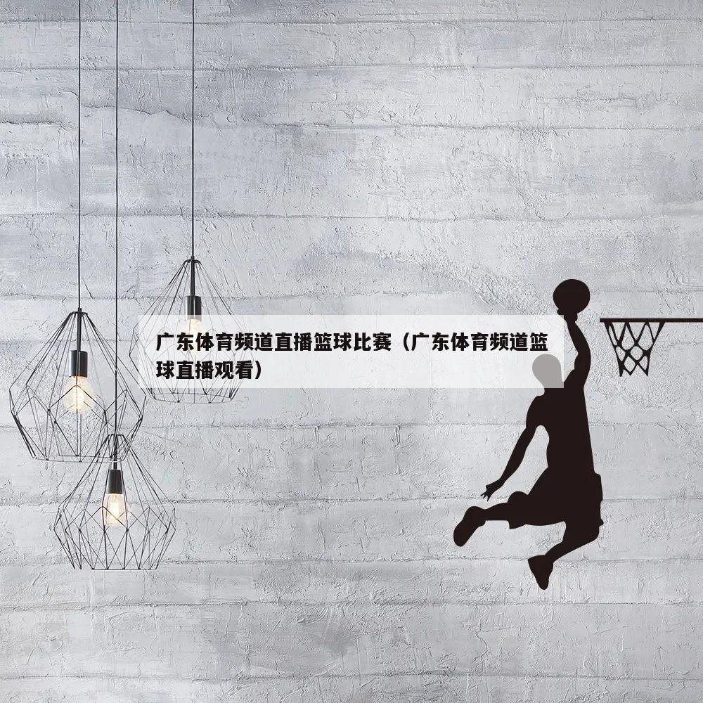 广东体育频道直播篮球比赛（广东体育频道篮球直播观看）