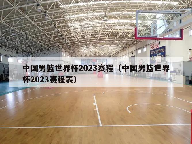中国男篮世界杯2023赛程（中国男篮世界杯2023赛程表）